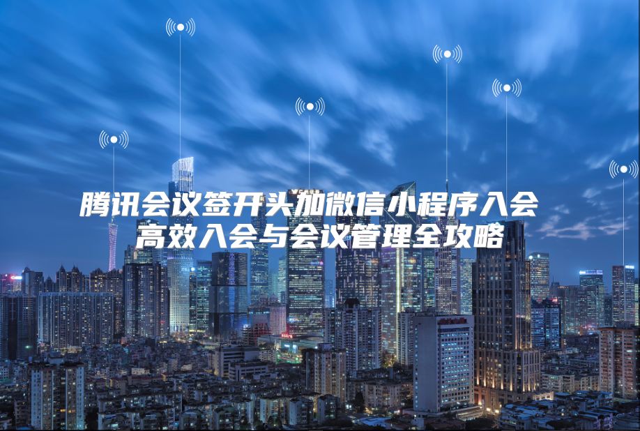 腾讯会议签开头加微信小程序入会 高效入会与会议管理全攻略