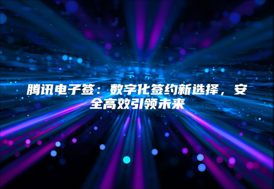 腾讯电子签：数字化签约新选择，安全高效引领未来
