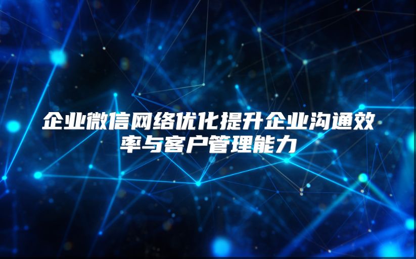 企业微信网络优化提升企业沟通效率与客户管理能力