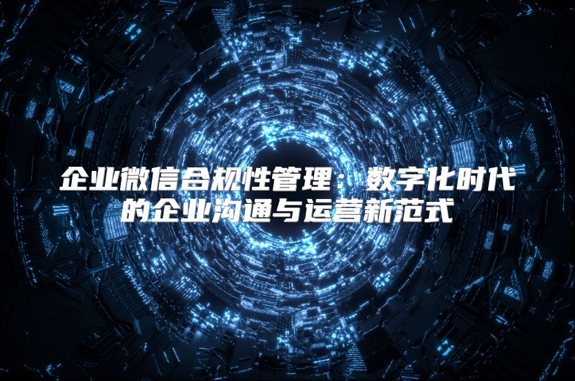 企业微信合规性管理：数字化时代的企业沟通与运营新范式