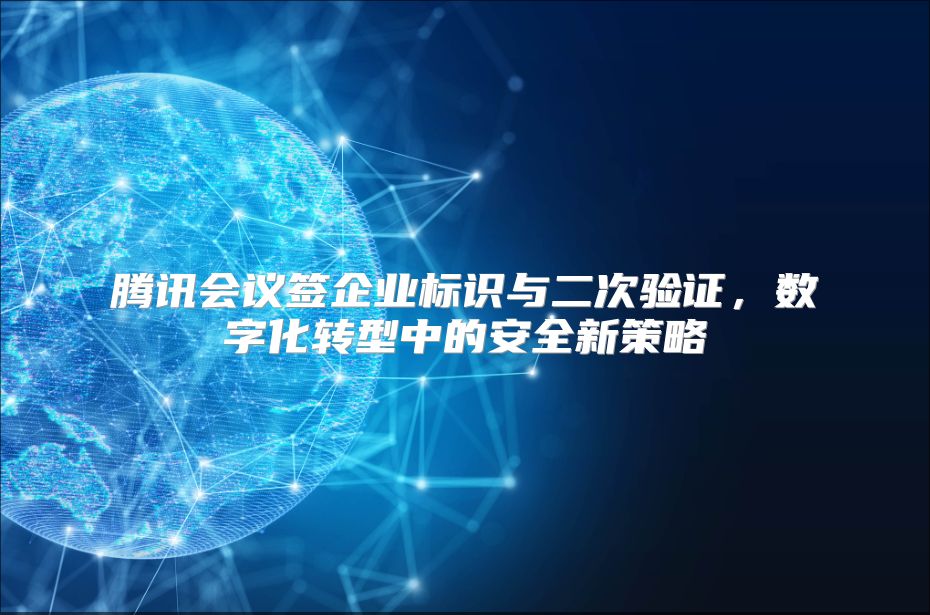腾讯会议签企业标识与二次验证，数字化转型中的安全新策略