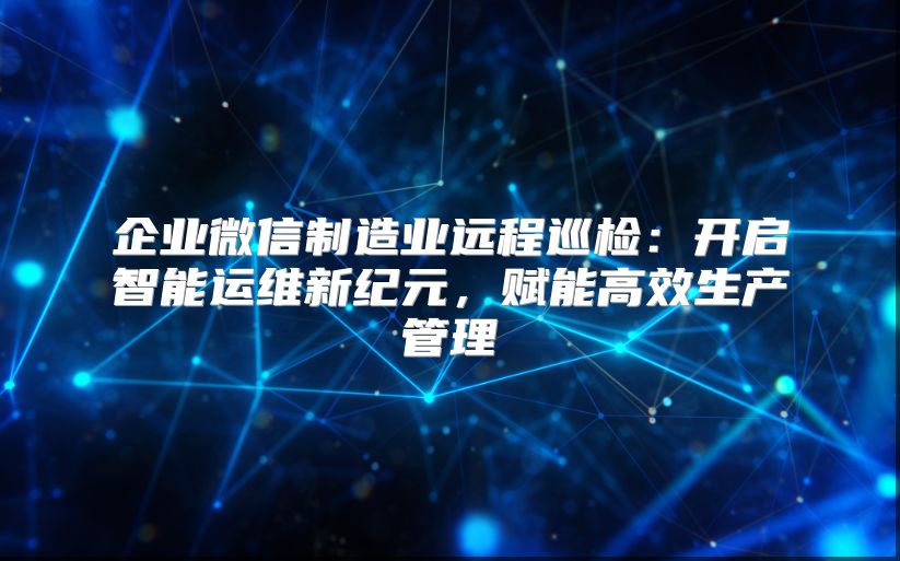 企业微信制造业远程巡检：开启智能运维新纪元，赋能高效生产管理