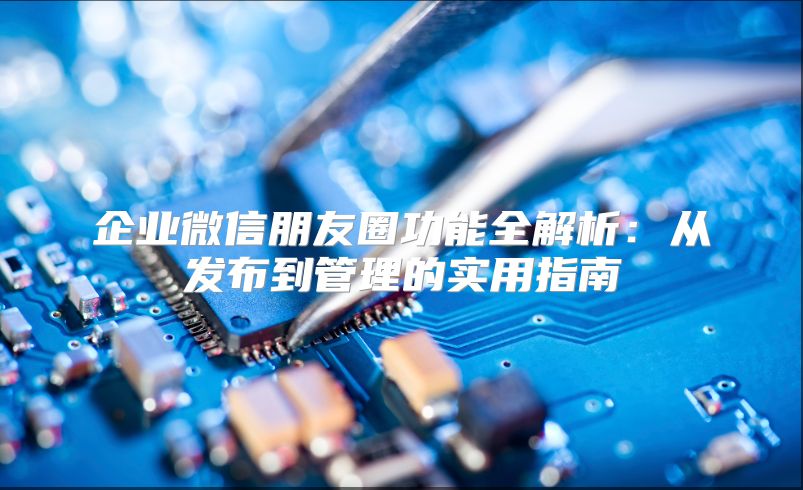 企业微信朋友圈功能全解析：从发布到管理的实用指南