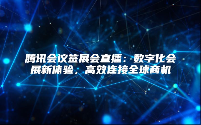腾讯会议签展会直播：数字化会展新体验，高效连接全球商机