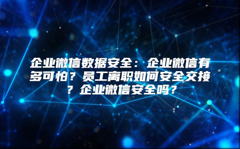 企业微信数据安全：企业微信有多可怕？员工离职如何安全交接？企业微信安全吗？