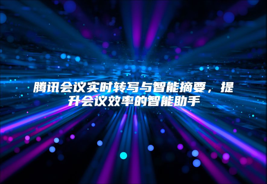 腾讯会议实时转写与智能摘要，提升会议效率的智能助手