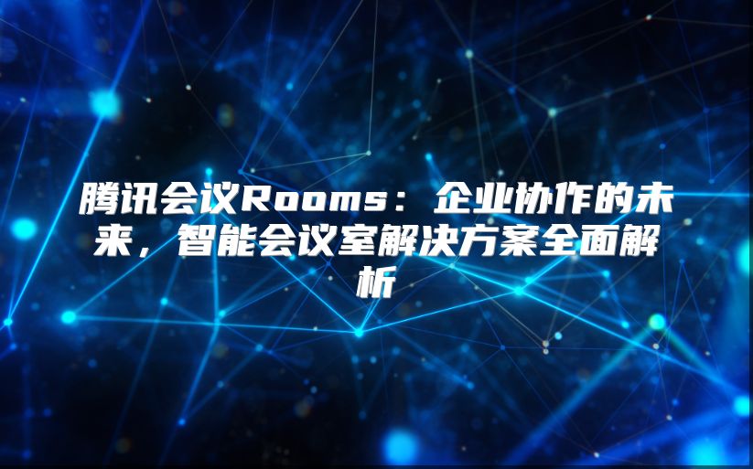 腾讯会议Rooms：企业协作的未来，智能会议室解决方案全面解析