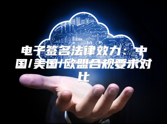 电子签名法律效力：中国/美国/欧盟合规要求对比