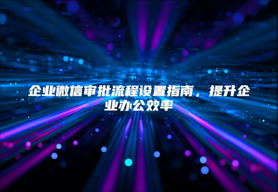 企业微信审批流程设置指南，提升企业办公效率