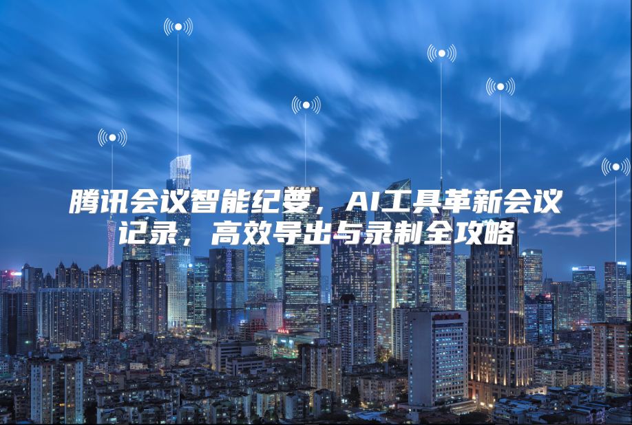 腾讯会议智能纪要，AI工具革新会议记录，高效导出与录制全攻略