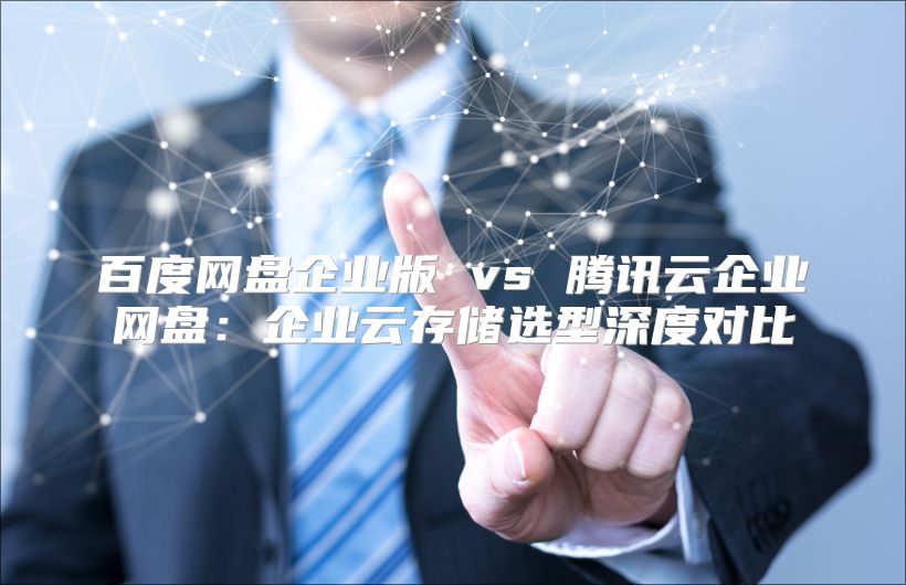 百度网盘企业版 vs 腾讯云企业网盘：企业云存储选型深度对比