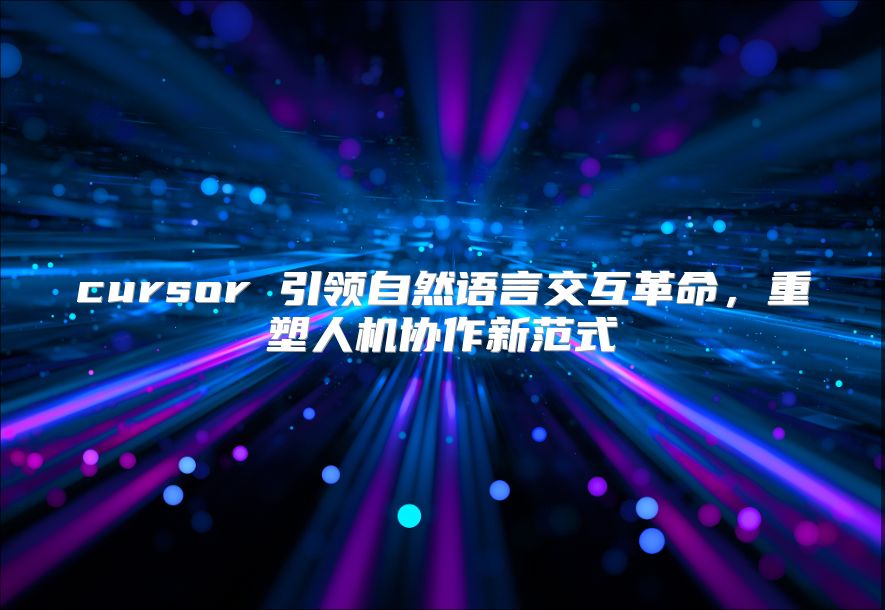 cursor 引领自然语言交互革命，重塑人机协作新范式