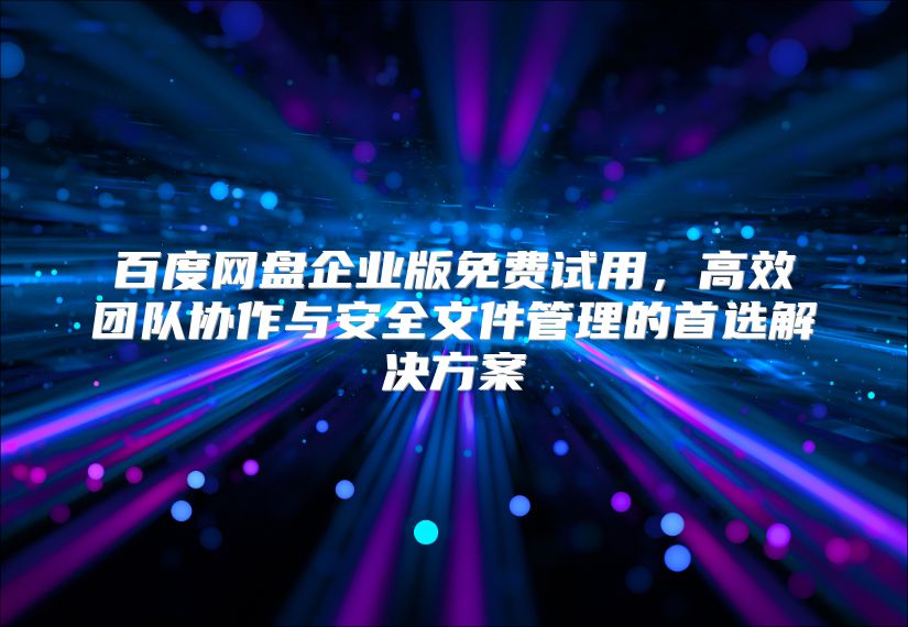 百度网盘企业版免费试用，高效团队协作与安全文件管理的首选解决方案