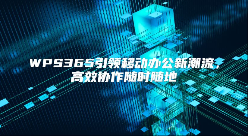 WPS365引领移动办公新潮流，高效协作随时随地