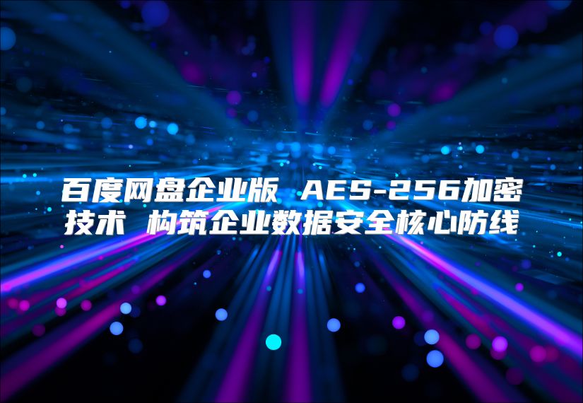 百度网盘企业版 AES-256加密技术 构筑企业数据安全核心防线