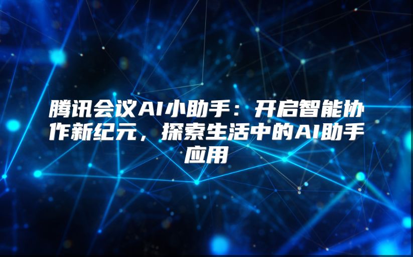 腾讯会议AI小助手：开启智能协作新纪元，探索生活中的AI助手应用