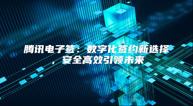 腾讯电子签：数字化签约新选择，安全高效引领未来