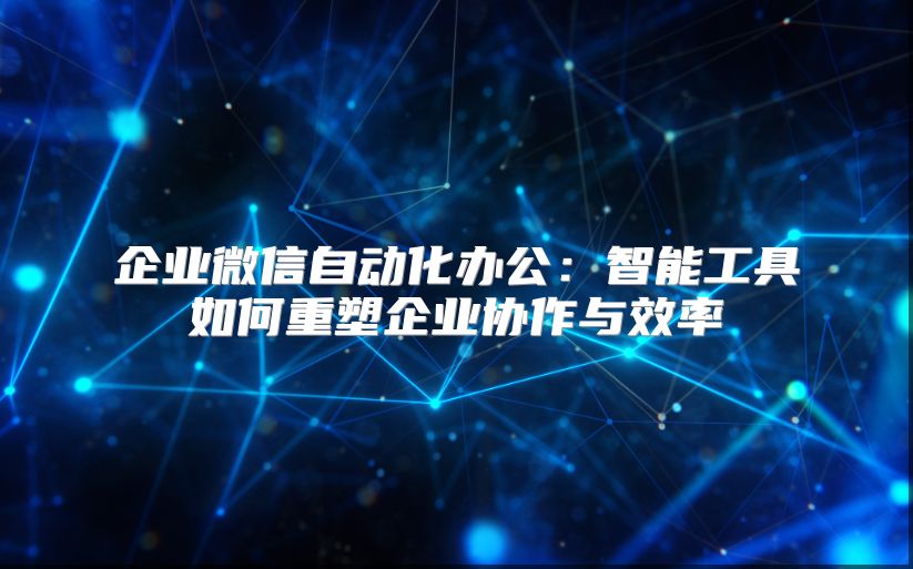 企业微信自动化办公：智能工具如何重塑企业协作与效率