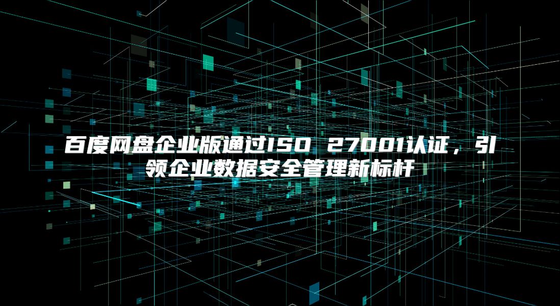 百度网盘企业版通过ISO 27001认证，引领企业数据安全管理新标杆