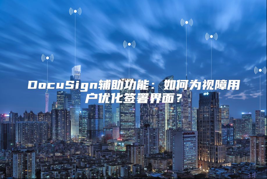 DocuSign辅助功能：如何为视障用户优化签署界面？