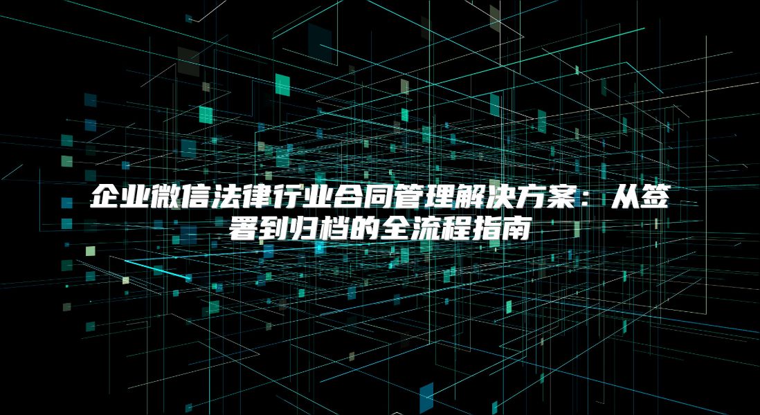 企业微信法律行业合同管理解决方案：从签署到归档的全流程指南