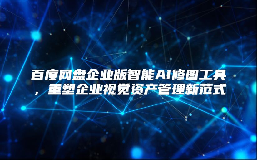 百度网盘企业版智能AI修图工具，重塑企业视觉资产管理新范式