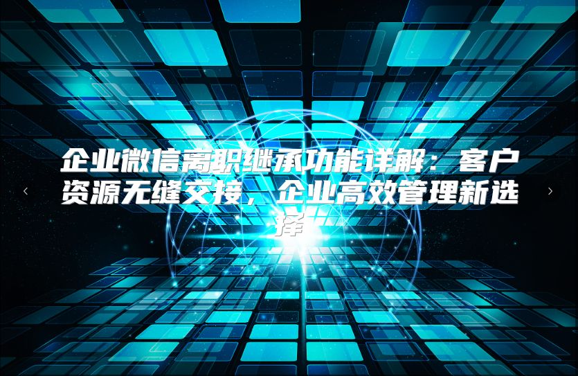 企业微信离职继承功能详解：客户资源无缝交接，企业高效管理新选择