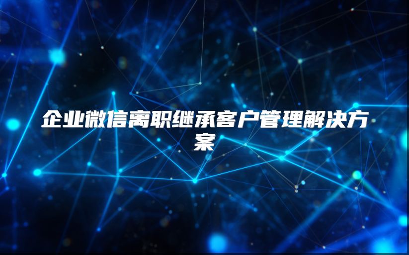 企业微信离职继承客户管理解决方案