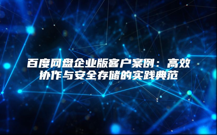 百度网盘企业版客户案例：高效协作与安全存储的实践典范