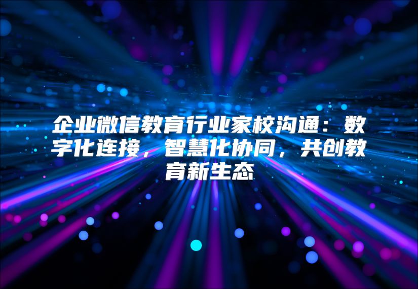 企业微信教育行业家校沟通：数字化连接，智慧化协同，共创教育新生态
