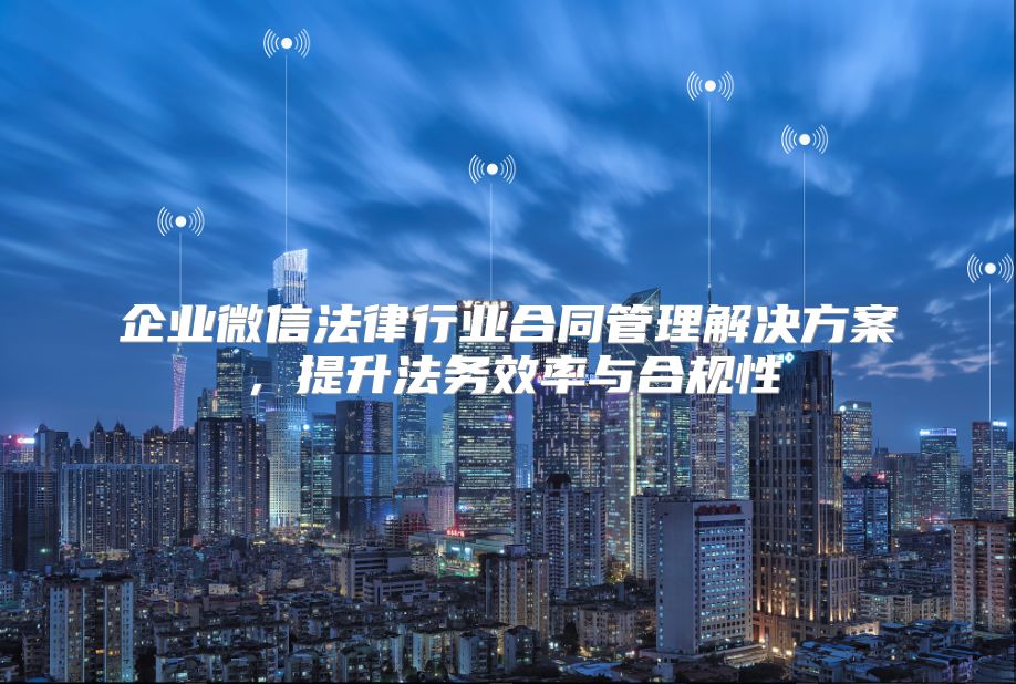 企业微信法律行业合同管理解决方案，提升法务效率与合规性