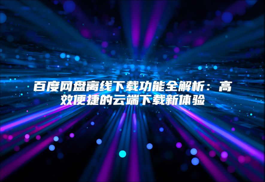 百度网盘离线下载功能全解析：高效便捷的云端下载新体验