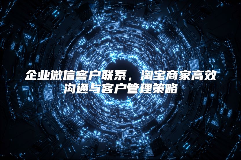 企业微信客户联系，淘宝商家高效沟通与客户管理策略
