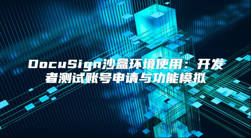 DocuSign沙盒环境使用：开发者测试账号申请与功能模拟