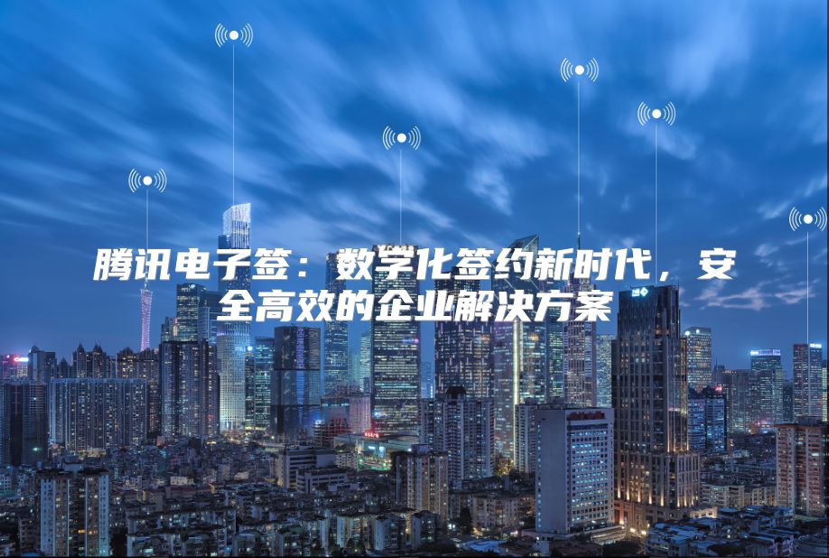 腾讯电子签：数字化签约新时代，安全高效的企业解决方案
