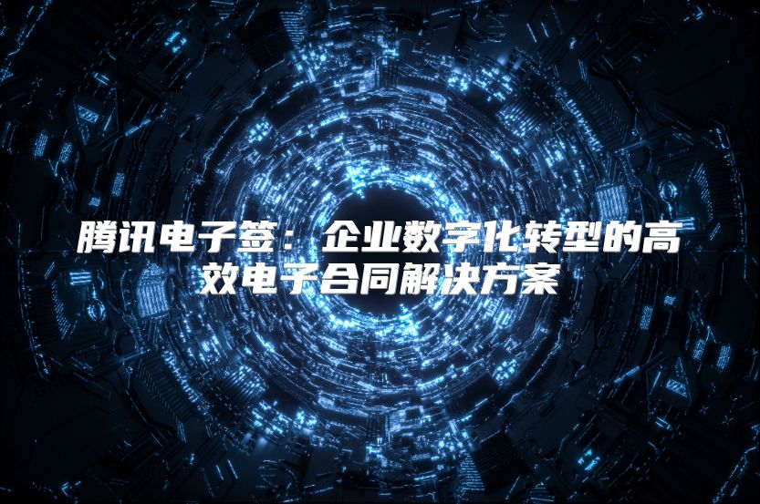 腾讯电子签：企业数字化转型的高效电子合同解决方案