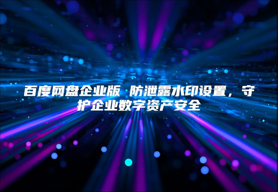 百度网盘企业版 防泄露水印设置，守护企业数字资产安全