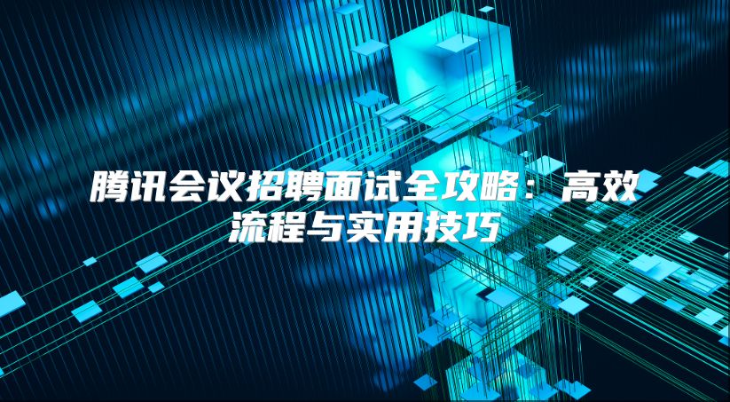 腾讯会议招聘面试全攻略：高效流程与实用技巧