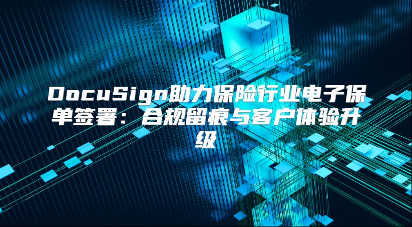 DocuSign助力保险行业电子保单签署：合规留痕与客户体验升级
