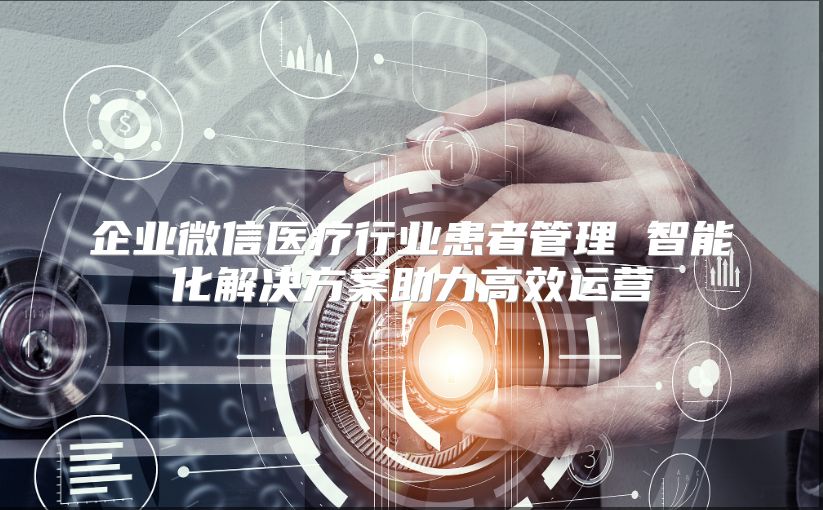 企业微信医疗行业患者管理 智能化解决方案助力高效运营