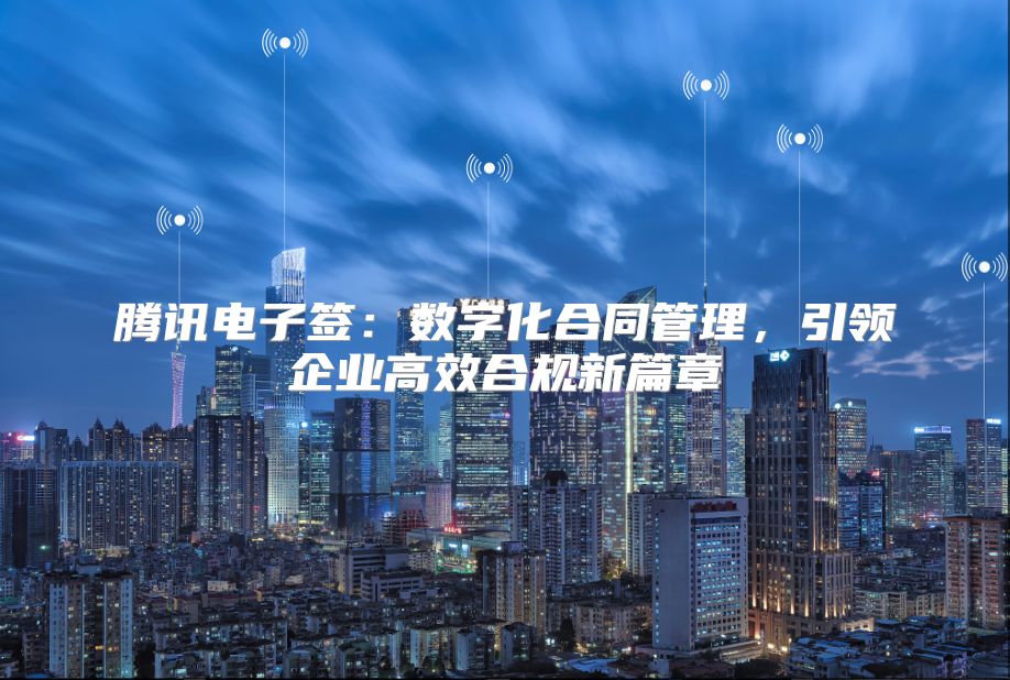 腾讯电子签：数字化合同管理，引领企业高效合规新篇章