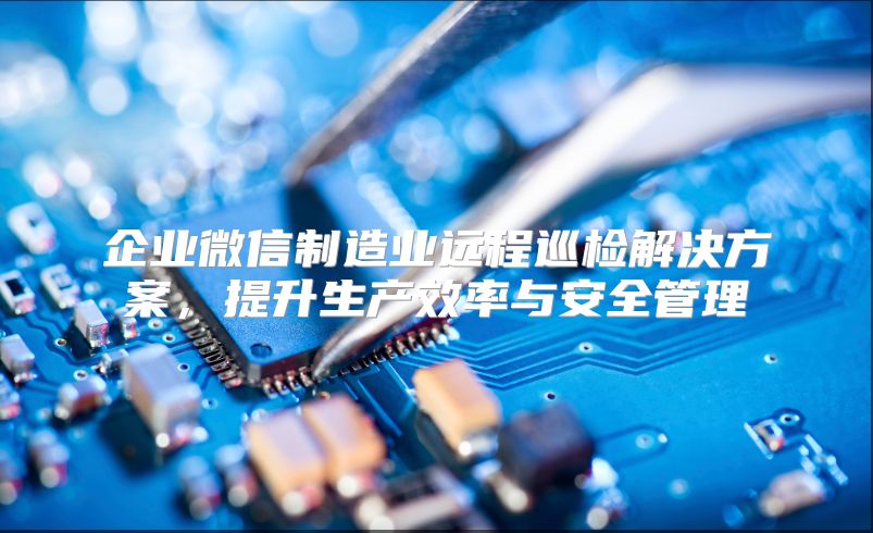 企业微信制造业远程巡检解决方案，提升生产效率与安全管理