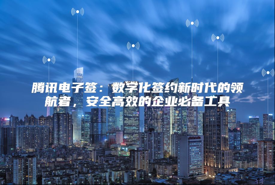 腾讯电子签：数字化签约新时代的领航者，安全高效的企业必备工具
