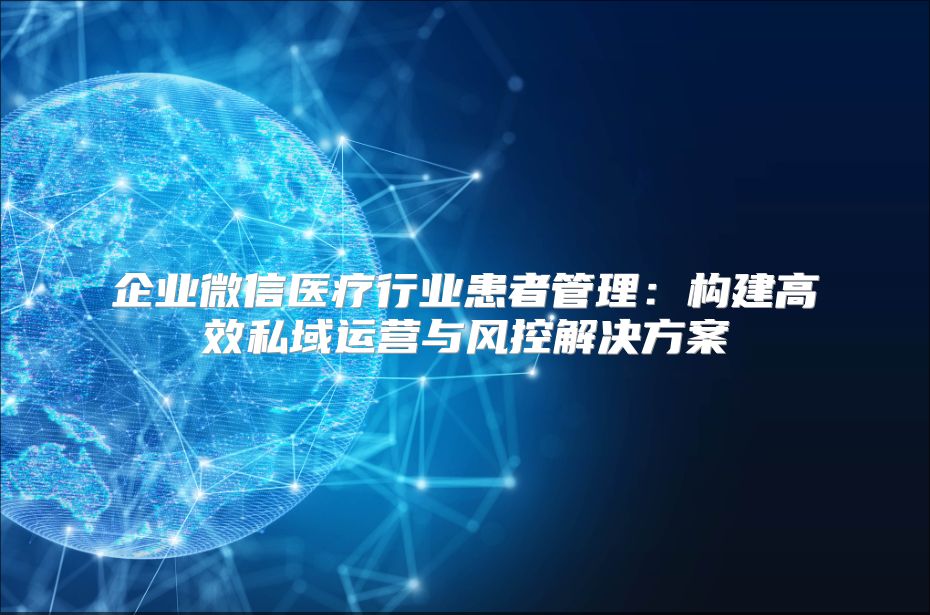 企业微信医疗行业患者管理：构建高效私域运营与风控解决方案