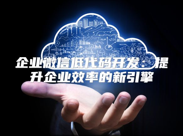 企业微信低代码开发：提升企业效率的新引擎