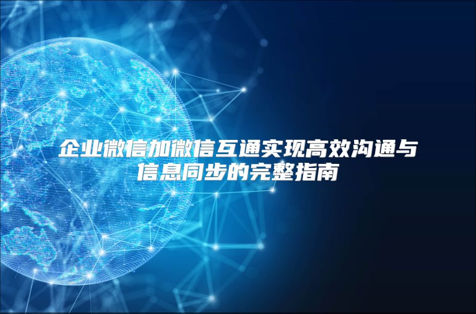 企业微信加微信互通实现高效沟通与信息同步的完整指南