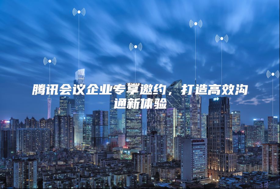 腾讯会议企业专享邀约，打造高效沟通新体验