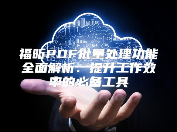 福昕PDF批量处理功能全面解析：提升工作效率的必备工具