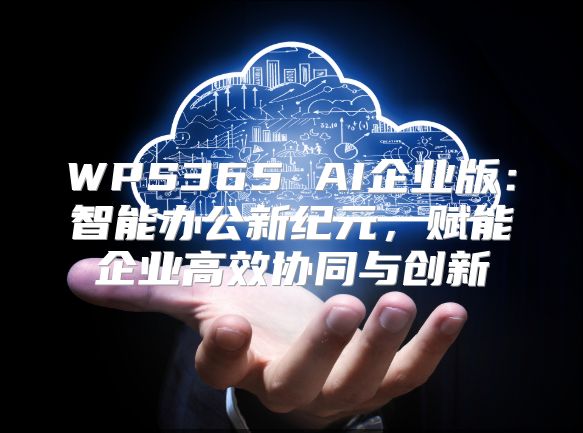 WPS365 AI企业版：智能办公新纪元，赋能企业高效协同与创新