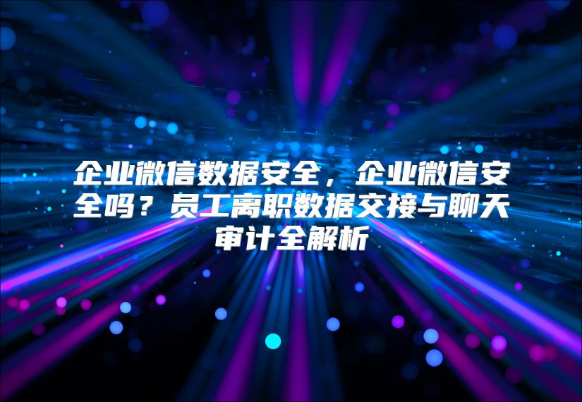企业微信数据安全，企业微信安全吗？员工离职数据交接与聊天审计全解析
